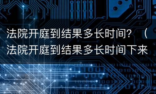 法院开庭到结果多长时间？（法院开庭到结果多长时间下来）