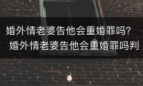 婚外情老婆告他会重婚罪吗？ 婚外情老婆告他会重婚罪吗判几年