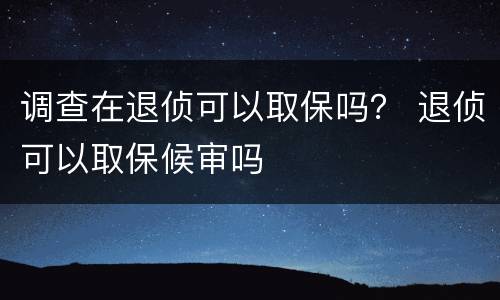 调查在退侦可以取保吗？ 退侦可以取保候审吗