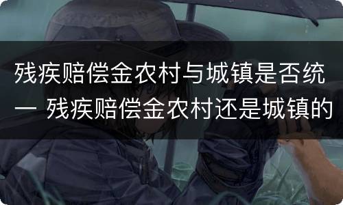 残疾赔偿金农村与城镇是否统一 残疾赔偿金农村还是城镇的法律依据