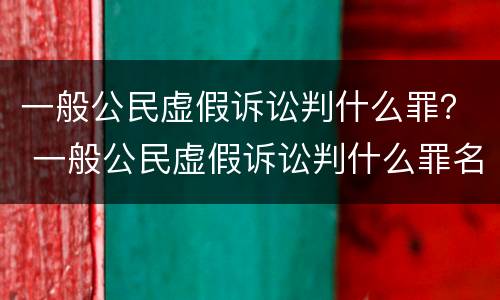 一般公民虚假诉讼判什么罪？ 一般公民虚假诉讼判什么罪名