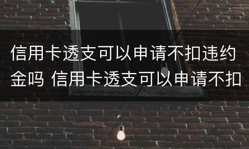 信用卡透支可以申请不扣违约金吗 信用卡透支可以申请不扣违约金吗
