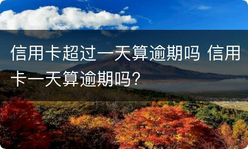 信用卡超过一天算逾期吗 信用卡一天算逾期吗?