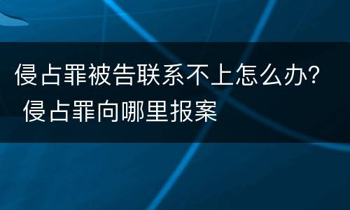 侵占罪被告联系不上怎么办？ 侵占罪向哪里报案