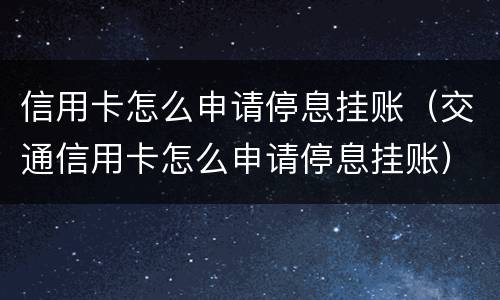 信用卡怎么申请停息挂账（交通信用卡怎么申请停息挂账）