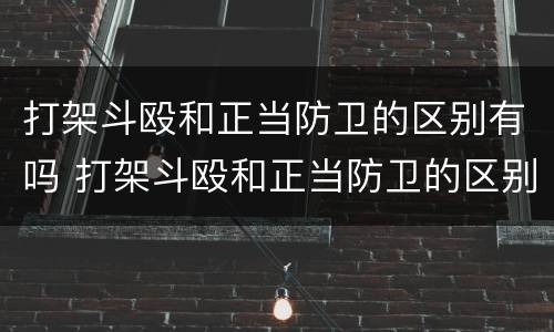 打架斗殴和正当防卫的区别有吗 打架斗殴和正当防卫的区别有吗知乎