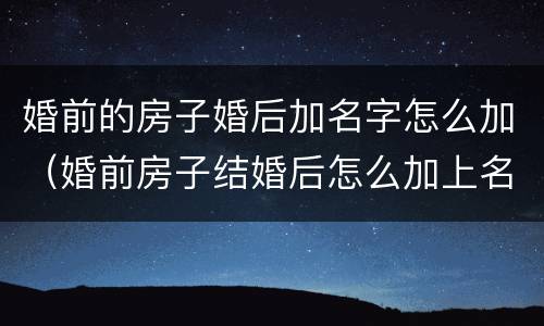 婚前的房子婚后加名字怎么加（婚前房子结婚后怎么加上名字）