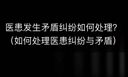 医患发生矛盾纠纷如何处理？（如何处理医患纠纷与矛盾）