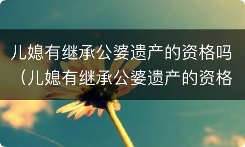 儿媳有继承公婆遗产的资格吗（儿媳有继承公婆遗产的资格吗知乎）