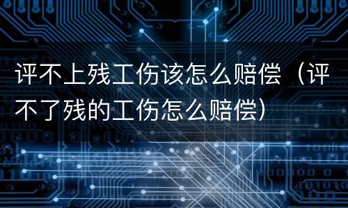 评不上残工伤该怎么赔偿（评不了残的工伤怎么赔偿）