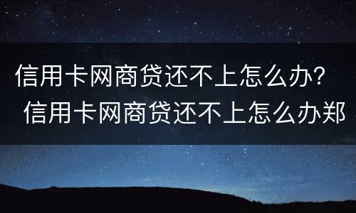 信用卡网商贷还不上怎么办？ 信用卡网商贷还不上怎么办郑州有专业团队吗