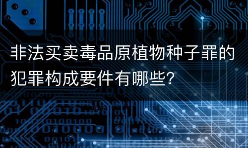 非法买卖毒品原植物种子罪的犯罪构成要件有哪些？