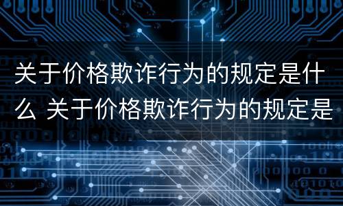 关于价格欺诈行为的规定是什么 关于价格欺诈行为的规定是什么意思