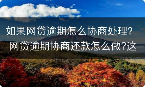 如果网贷逾期怎么协商处理？ 网贷逾期协商还款怎么做?这两招就够了