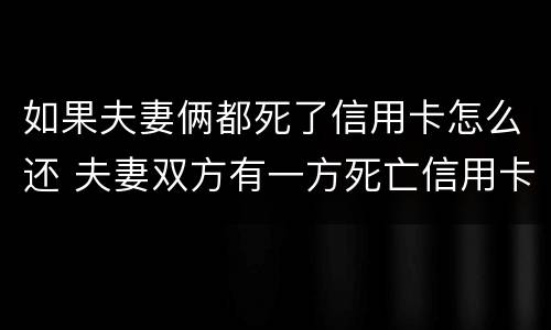 如果夫妻俩都死了信用卡怎么还 夫妻双方有一方死亡信用卡需要还吗