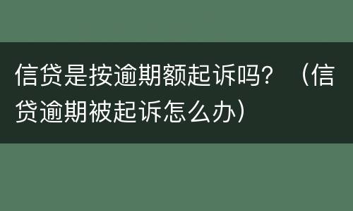 信贷是按逾期额起诉吗？（信贷逾期被起诉怎么办）