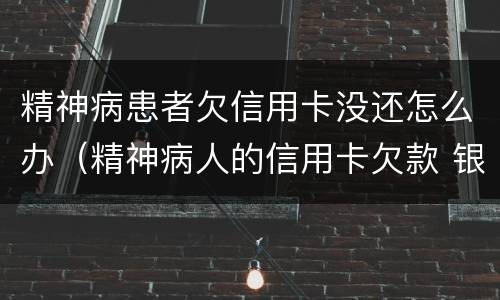 精神病患者欠信用卡没还怎么办（精神病人的信用卡欠款 银行最终怎么处理）