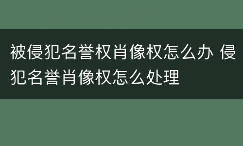 被侵犯名誉权肖像权怎么办 侵犯名誉肖像权怎么处理