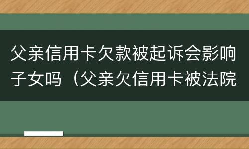 父亲信用卡欠款被起诉会影响子女吗（父亲欠信用卡被法院起诉会影响孩子）