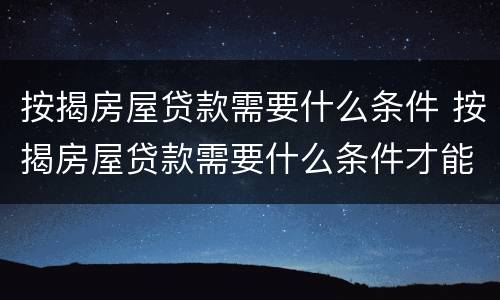 按揭房屋贷款需要什么条件 按揭房屋贷款需要什么条件才能贷款