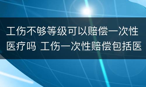 工伤不够等级可以赔偿一次性医疗吗 工伤一次性赔偿包括医疗费吗
