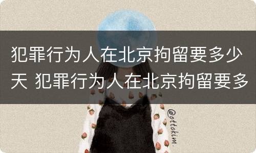 犯罪行为人在北京拘留要多少天 犯罪行为人在北京拘留要多少天才能出来