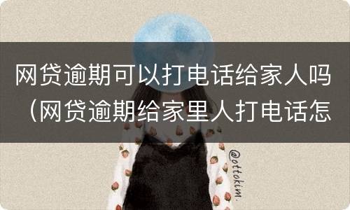 网贷逾期可以打电话给家人吗（网贷逾期给家里人打电话怎么办）