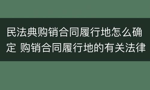 民法典购销合同履行地怎么确定 购销合同履行地的有关法律规定