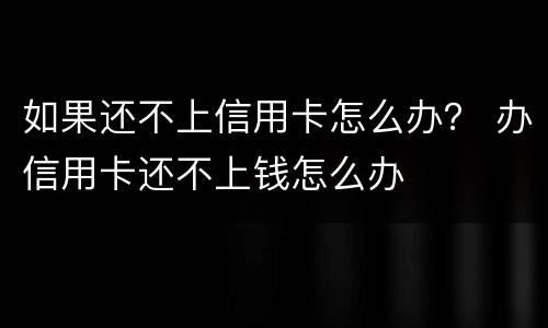 如果还不上信用卡怎么办？ 办信用卡还不上钱怎么办