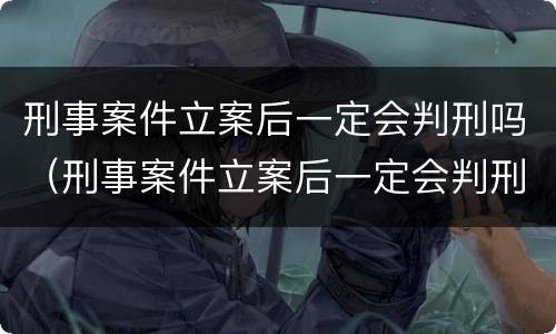 刑事案件立案后一定会判刑吗（刑事案件立案后一定会判刑吗知乎）