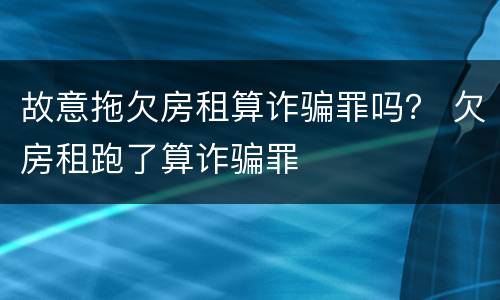 故意拖欠房租算诈骗罪吗？ 欠房租跑了算诈骗罪
