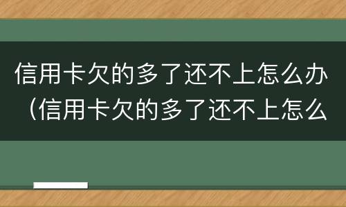 信用卡欠的多了还不上怎么办（信用卡欠的多了还不上怎么办呢）