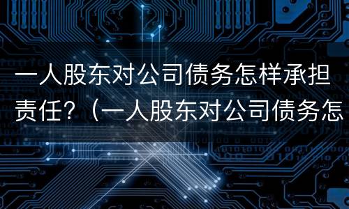 一人股东对公司债务怎样承担责任?（一人股东对公司债务怎样承担责任呢）