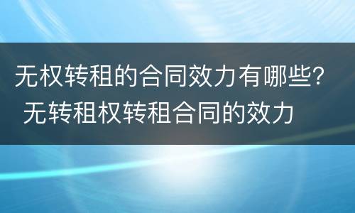 无权转租的合同效力有哪些？ 无转租权转租合同的效力