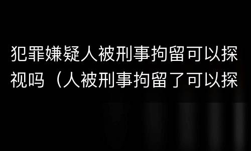 犯罪嫌疑人被刑事拘留可以探视吗（人被刑事拘留了可以探视吗）