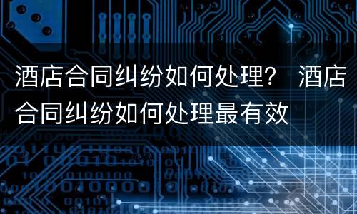酒店合同纠纷如何处理？ 酒店合同纠纷如何处理最有效