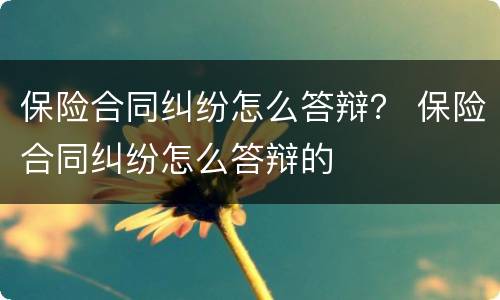 保险合同纠纷怎么答辩？ 保险合同纠纷怎么答辩的