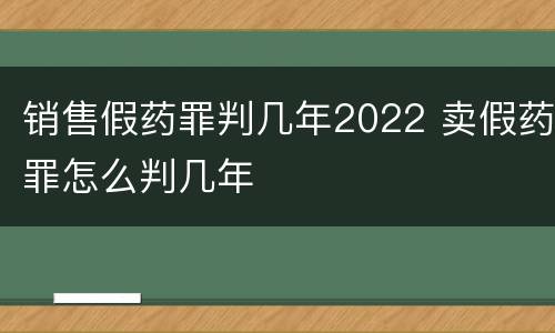销售假药罪判几年2022 卖假药罪怎么判几年