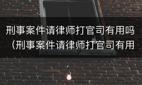 刑事案件请律师打官司有用吗（刑事案件请律师打官司有用吗多少钱）