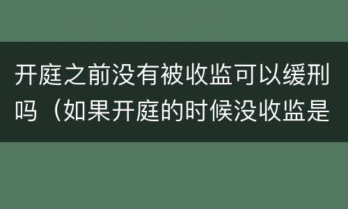 开庭之前没有被收监可以缓刑吗（如果开庭的时候没收监是不是就是缓刑了）
