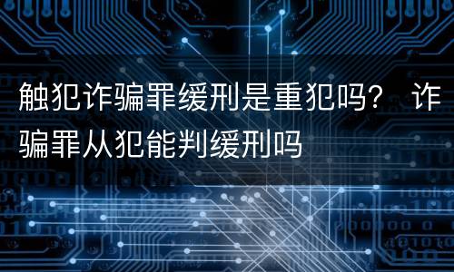 触犯诈骗罪缓刑是重犯吗？ 诈骗罪从犯能判缓刑吗