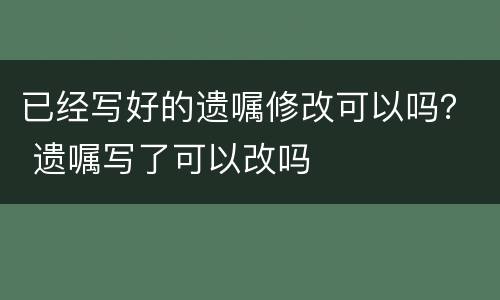 已经写好的遗嘱修改可以吗？ 遗嘱写了可以改吗