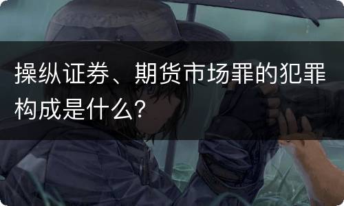 操纵证券、期货市场罪的犯罪构成是什么？