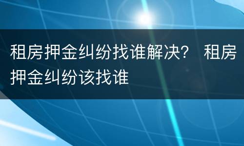 租房押金纠纷找谁解决？ 租房押金纠纷该找谁