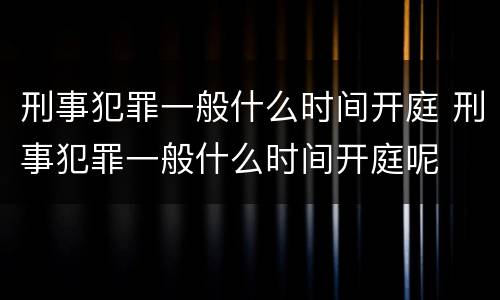 刑事犯罪一般什么时间开庭 刑事犯罪一般什么时间开庭呢