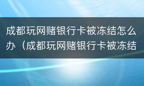 成都玩网赌银行卡被冻结怎么办（成都玩网赌银行卡被冻结怎么办呢）