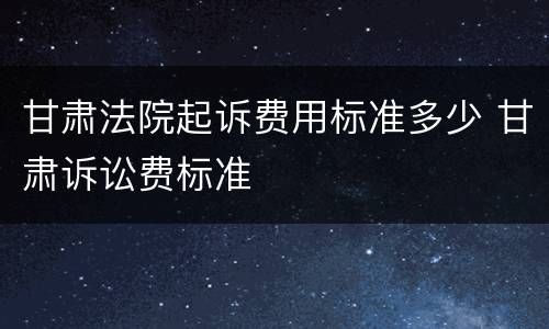 甘肃法院起诉费用标准多少 甘肃诉讼费标准