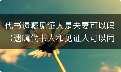 代书遗嘱见证人是夫妻可以吗（遗嘱代书人和见证人可以同一人吗）