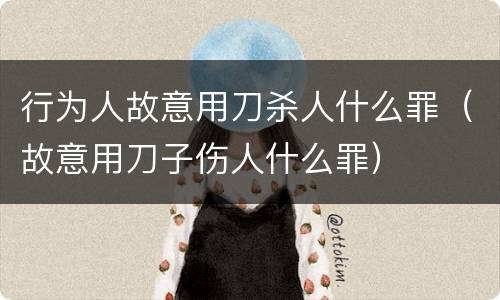 行为人故意用刀杀人什么罪（故意用刀子伤人什么罪）