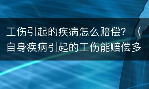 工伤引起的疾病怎么赔偿？（自身疾病引起的工伤能赔偿多少钱）